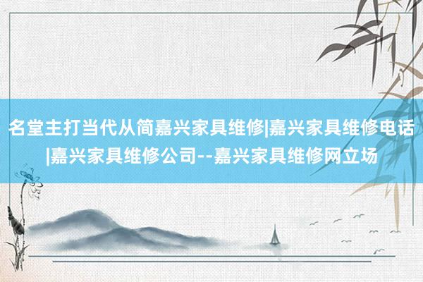 名堂主打当代从简嘉兴家具维修|嘉兴家具维修电话|嘉兴家具维修公司--嘉兴家具维修网立场