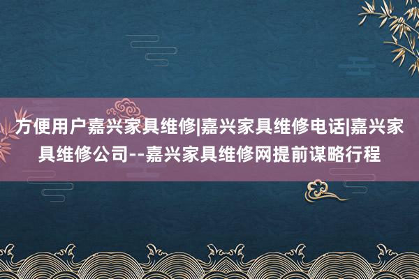 方便用户嘉兴家具维修|嘉兴家具维修电话|嘉兴家具维修公司--嘉兴家具维修网提前谋略行程