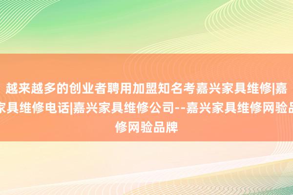 越来越多的创业者聘用加盟知名考嘉兴家具维修|嘉兴家具维修电话|嘉兴家具维修公司--嘉兴家具维修网验品牌