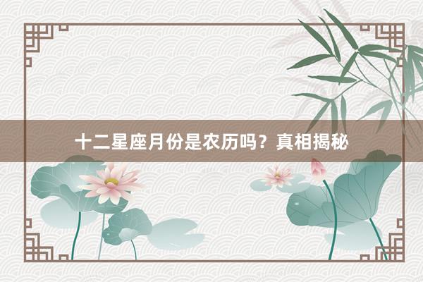 十二星座月份是农历吗？真相揭秘