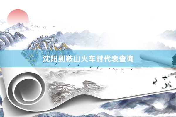 沈阳到鞍山火车时代表查询