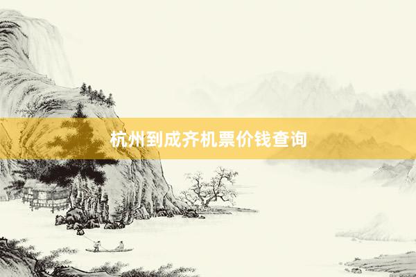 杭州到成齐机票价钱查询