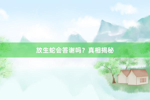 放生蛇会答谢吗？真相揭秘