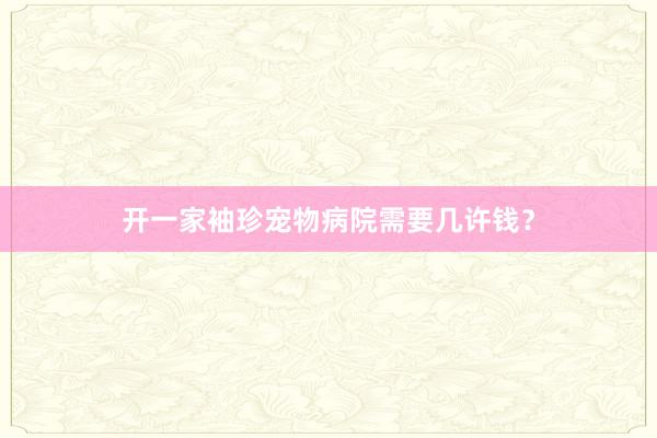 开一家袖珍宠物病院需要几许钱？